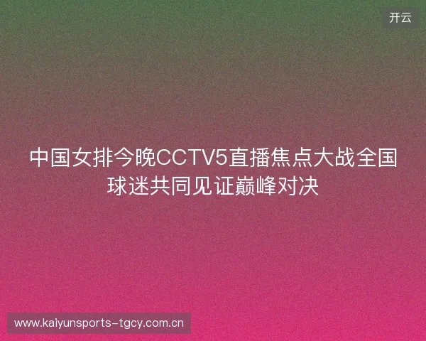 中国女排今晚CCTV5直播焦点大战全国球迷共同见证巅峰对决