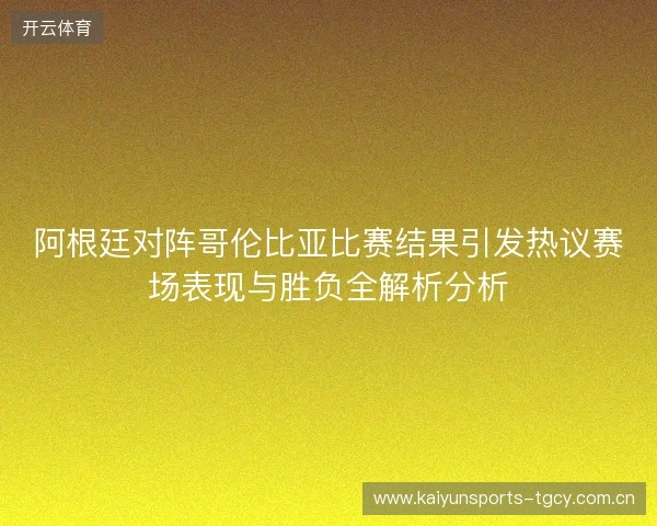 阿根廷对阵哥伦比亚比赛结果引发热议赛场表现与胜负全解析分析